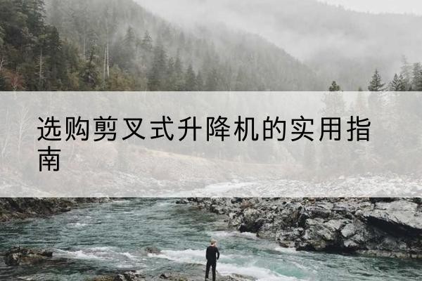 元氏剪叉式升降机怎么选-选购剪叉式升降机的实用指南