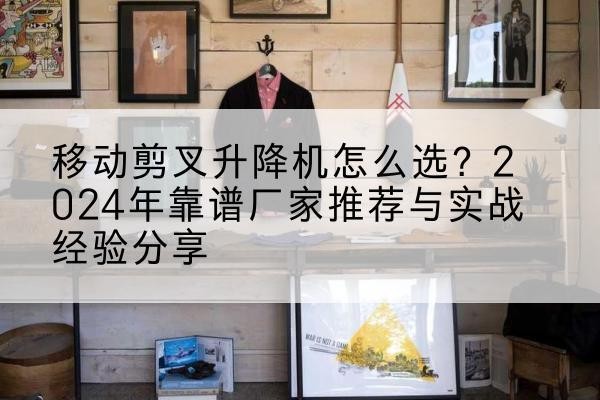 元氏升降平台厂家推荐-移动剪叉升降机怎么选？2024年靠谱厂家推荐与实战经验分享