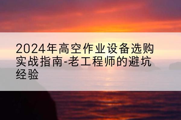 元氏高空作业升降机厂家推荐-2024年高空作业设备选购实战指南-老工程师的避坑经验