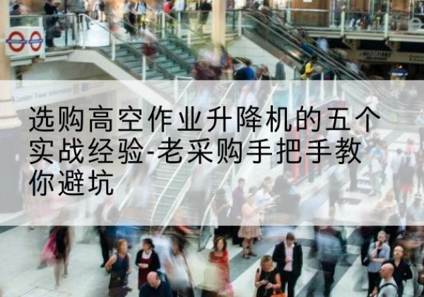 元氏高空作业升降机厂家-选购高空作业升降机的五个实战经验-老采购手把手教你避坑
