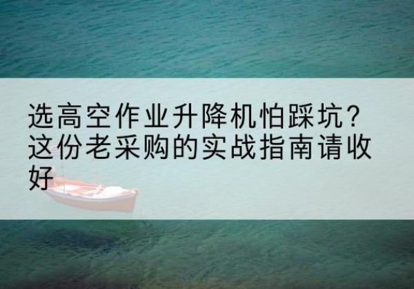 元氏高空作业升降机厂家推荐-选高空作业升降机怕踩坑？这份老采购的实战指南请收好
