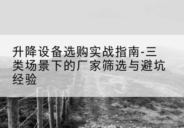 元氏移动式升降机厂家推荐-升降设备选购实战指南-三类场景下的厂家筛选与避坑经验