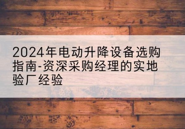 元氏电动剪叉升降平台厂家-2024年电动升降设备选购指南-资深采购经理的实地验厂经验