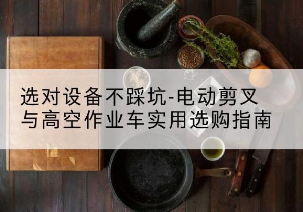 元氏电动剪叉升降平台怎么选-选对设备不踩坑-电动剪叉与高空作业车实用选购指南