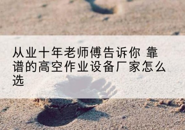 元氏高空作业升降机厂家推荐-从业十年老师傅告诉你 靠谱的高空作业设备厂家怎么选