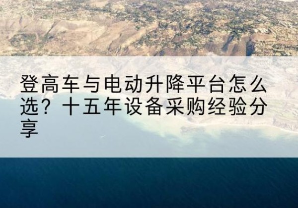 元氏登高车厂家厂家-登高车与电动升降平台怎么选？十五年设备采购经验分享