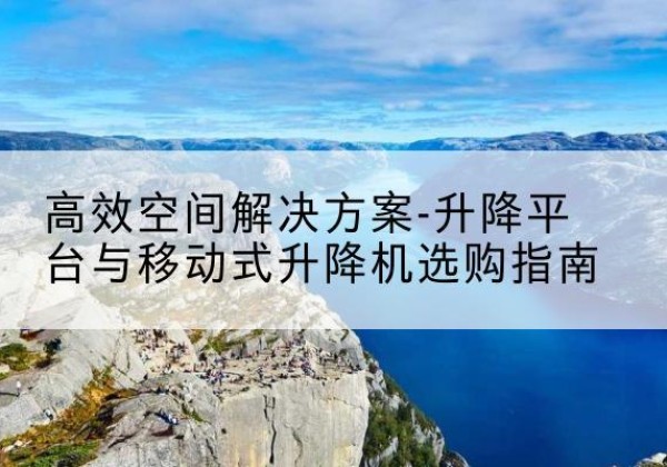 元氏升降平台厂家-*空间解决方案-升降平台与移动式升降机选购指南