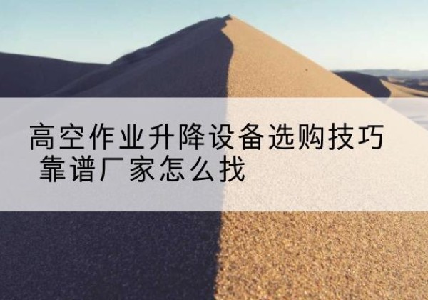 元氏电动升降平台厂家推荐-高空作业升降设备选购技巧 靠谱厂家怎么找
