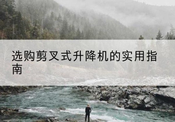 元氏剪叉式升降机怎么选-选购剪叉式升降机的实用指南