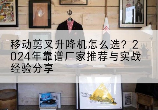 元氏升降平台厂家推荐-移动剪叉升降机怎么选？2024年靠谱厂家推荐与实战经验分享