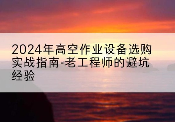 元氏高空作业升降机厂家推荐-2024年高空作业设备选购实战指南-老工程师的避坑经验